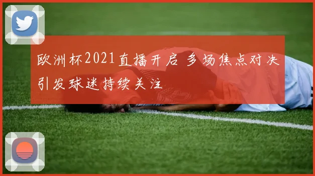欧洲杯2021直播开启 多场焦点对决引发球迷持续关注