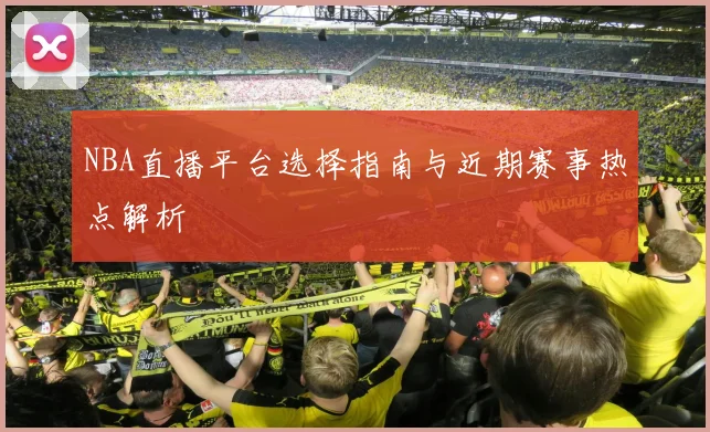 NBA直播平台选择指南与近期赛事热点解析