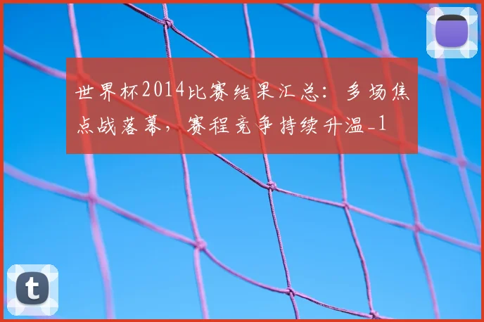 世界杯2014比赛结果汇总:多场焦点战落幕,赛程竞争持续升温_1
