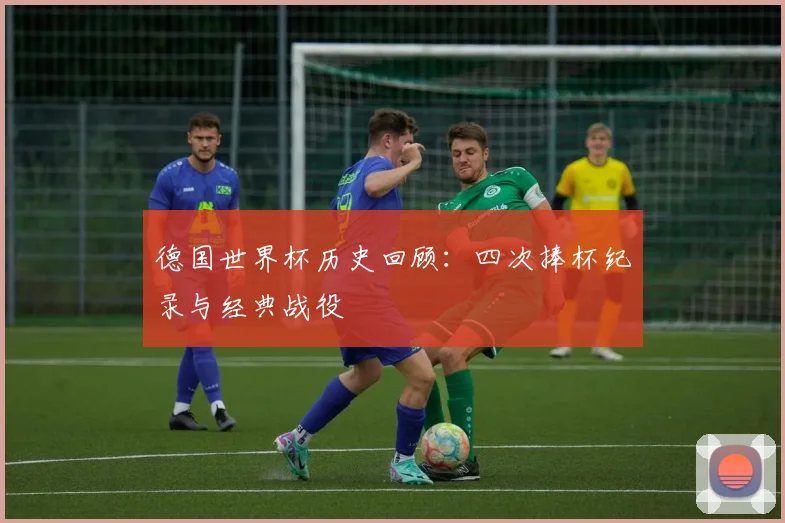 德国世界杯历史回顾:四次捧杯纪录与经典战役