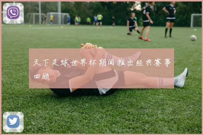 天下足球世界杯期间推出经典赛事回顾