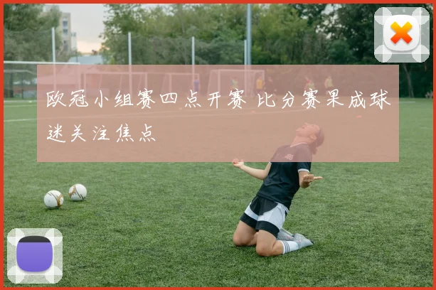 欧冠小组赛四点开赛 比分赛果成球迷关注焦点