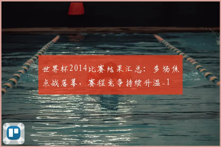 世界杯2014比赛结果汇总：多场焦点战落幕，赛程竞争持续升温_1