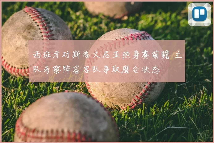 西班牙对斯洛文尼亚热身赛前瞻 主队考察阵容客队争取磨合状态