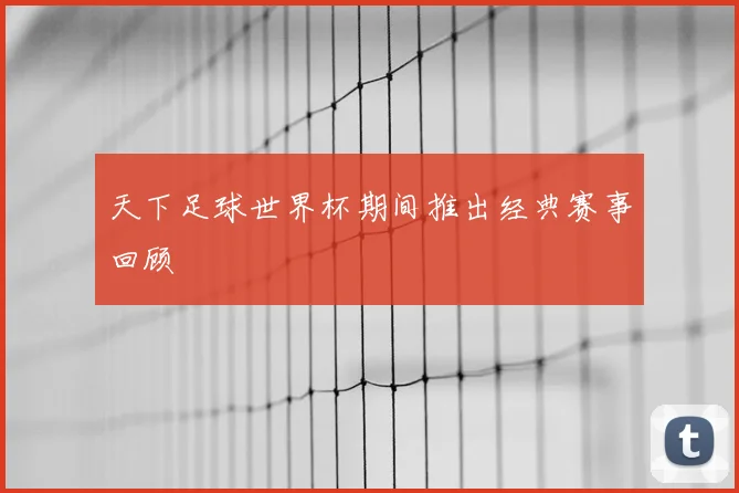 天下足球世界杯期间推出经典赛事回顾