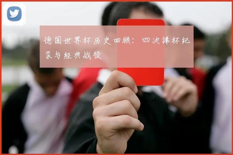 德国世界杯历史回顾：四次捧杯纪录与经典战役
