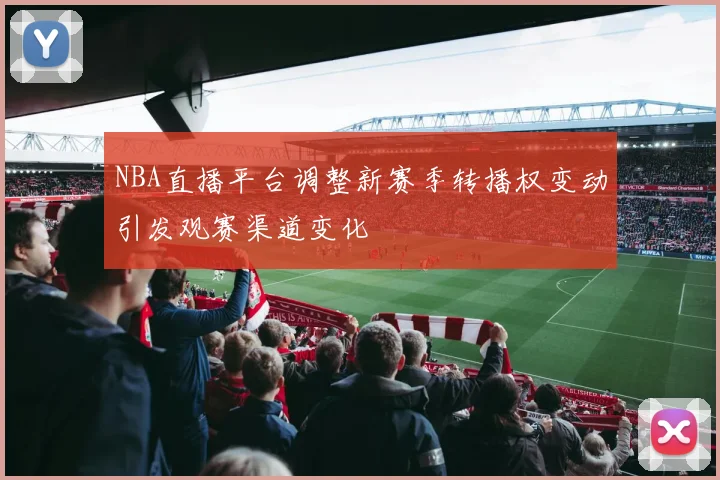NBA直播平台调整新赛季转播权变动引发观赛渠道变化