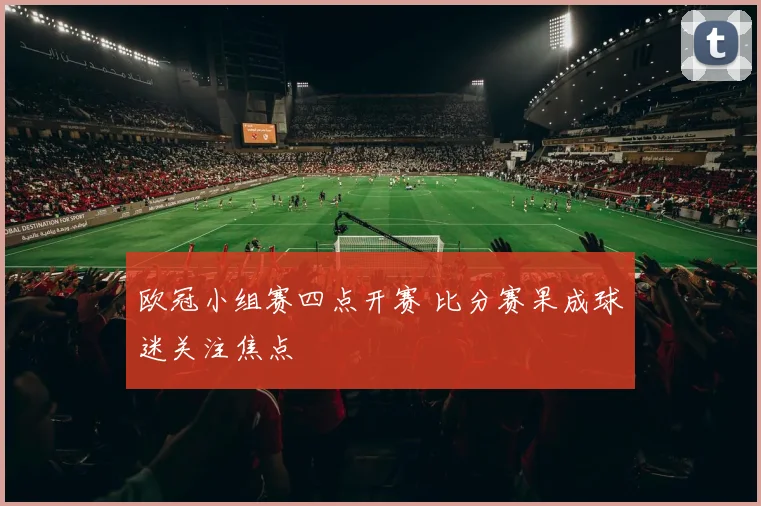 欧冠小组赛四点开赛 比分赛果成球迷关注焦点