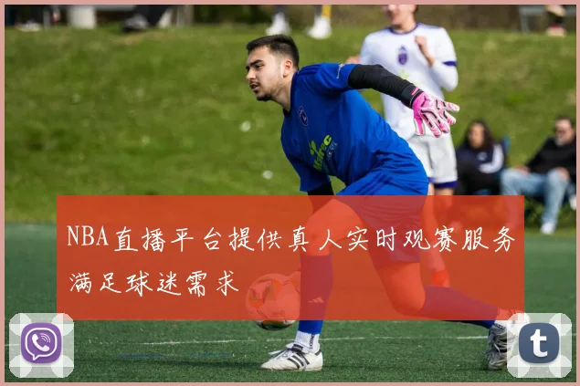 NBA直播平台提供真人实时观赛服务满足球迷需求