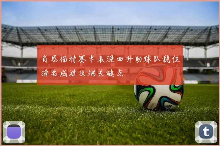 肖恩福特赛季表现回升助球队稳住排名成进攻端关键点
