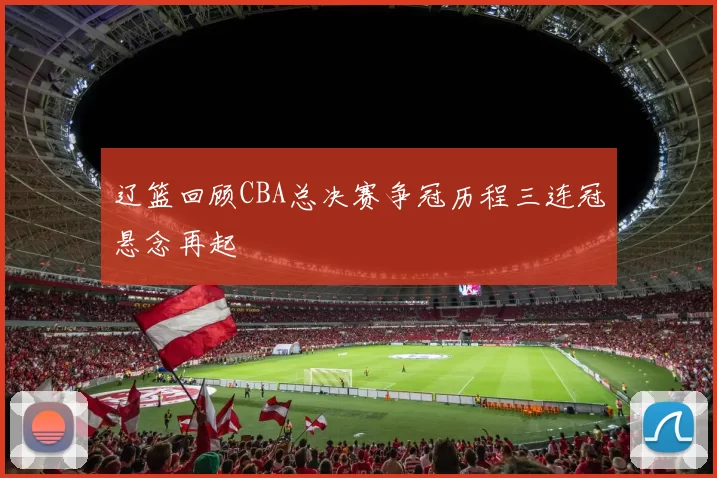 辽篮回顾CBA总决赛争冠历程三连冠悬念再起