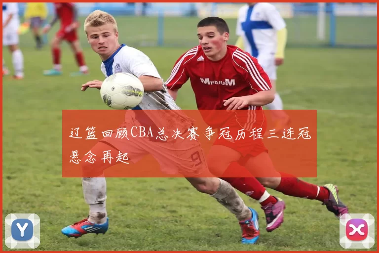 辽篮回顾CBA总决赛争冠历程三连冠悬念再起