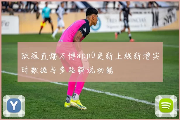 欧冠直播万博app0更新上线新增实时数据与多路解说功能