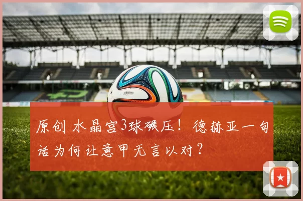 原创 水晶宫3球碾压！德赫亚一句话为何让意甲无言以对？