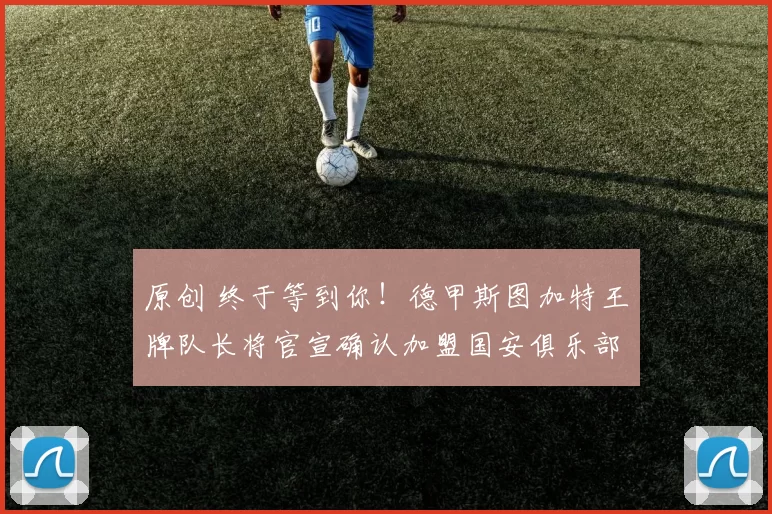 原创 终于等到你！德甲斯图加特王牌队长将官宣确认加盟国安俱乐部踢前腰，值得期待