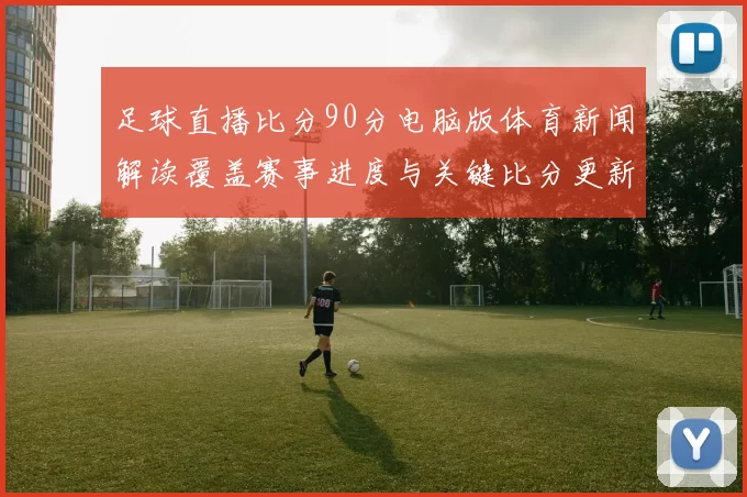 足球直播比分90分电脑版体育新闻解读覆盖赛事进度与关键比分更新看点