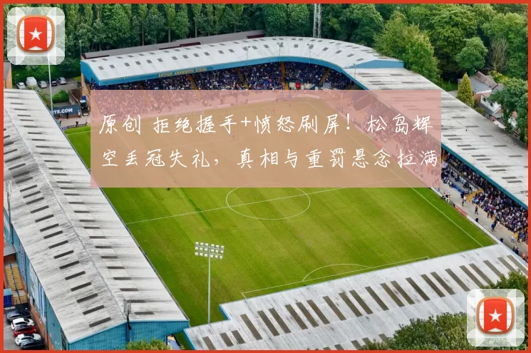 原创 拒绝握手+愤怒刷屏！松岛辉空丢冠失礼，真相与重罚悬念拉满