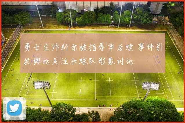 勇士主帅科尔被指辱华后续 事件引发舆论关注和球队形象讨论