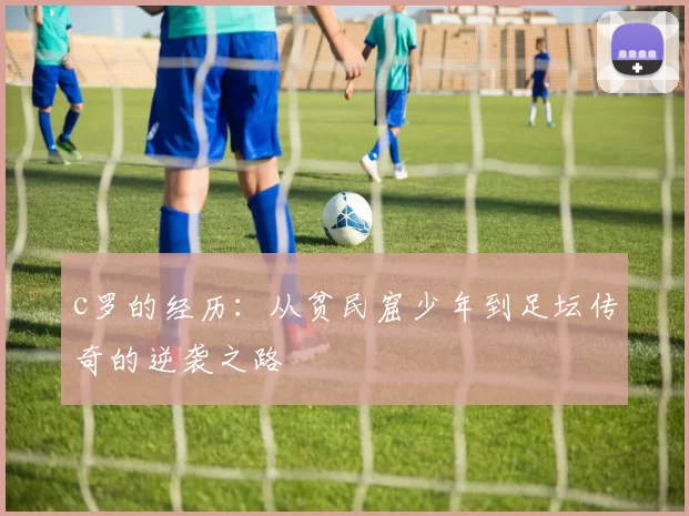 c罗的经历：从贫民窟少年到足坛传奇的逆袭之路