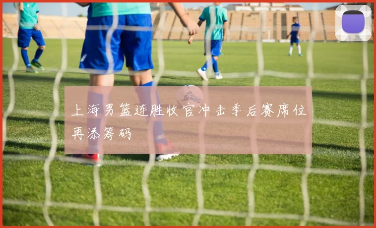 上海男篮连胜收官冲击季后赛席位再添筹码