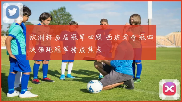欧洲杯历届冠军回顾 西班牙夺冠四次领跑冠军榜成焦点
