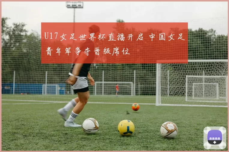 U17女足世界杯直播开启 中国女足青年军争夺晋级席位