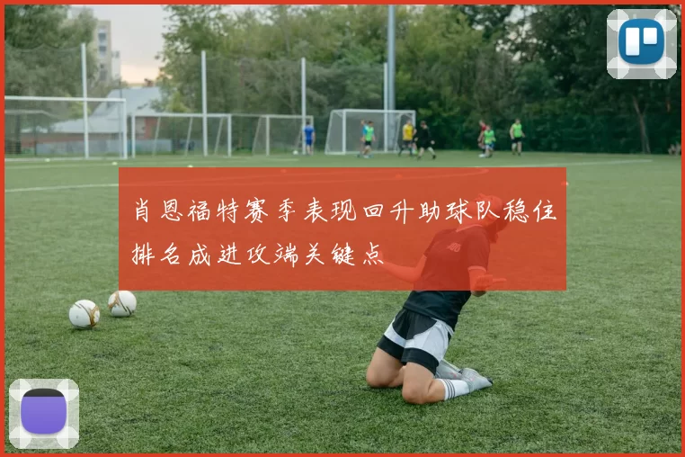 肖恩福特赛季表现回升助球队稳住排名成进攻端关键点