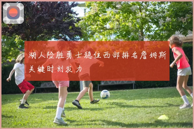 湖人险胜勇士稳住西部排名詹姆斯关键时刻发力