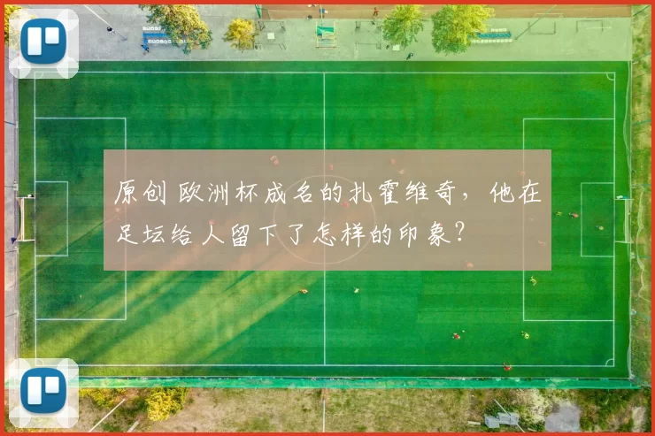 原创 欧洲杯成名的扎霍维奇，他在足坛给人留下了怎样的印象？