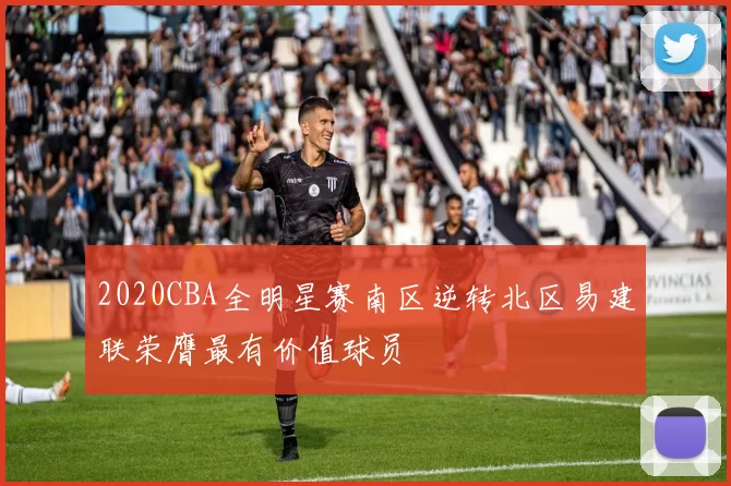 2020CBA全明星赛南区逆转北区易建联荣膺最有价值球员