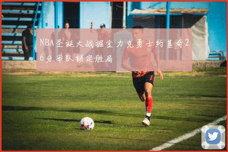NBA圣诞大战掘金力克勇士约基奇26分率队锁定胜局