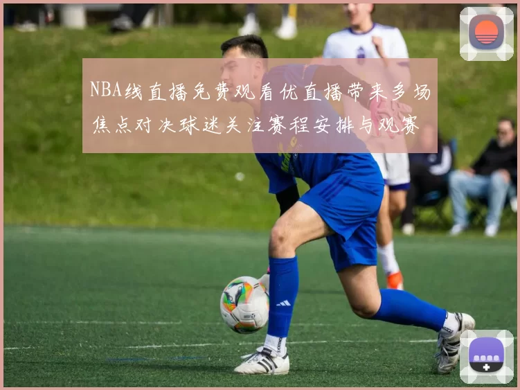 NBA线直播免费观看优直播带来多场焦点对决球迷关注赛程安排与观赛渠道
