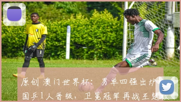 原创 澳门世界杯：男单四强出炉！国乒1人晋级，卫冕冠军再战王楚钦