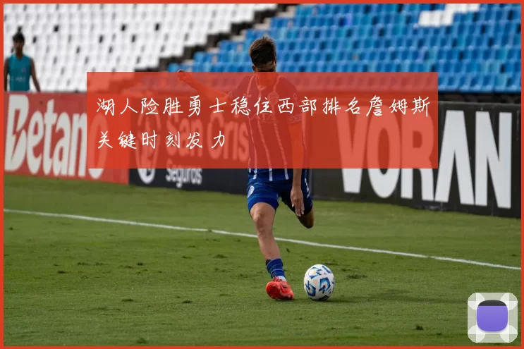 湖人险胜勇士稳住西部排名詹姆斯关键时刻发力