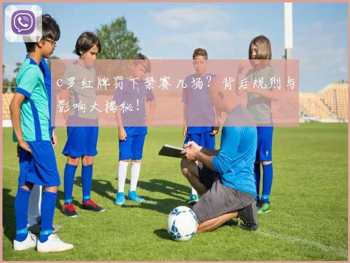 c罗红牌罚下禁赛几场?背后规则与影响大揭秘!