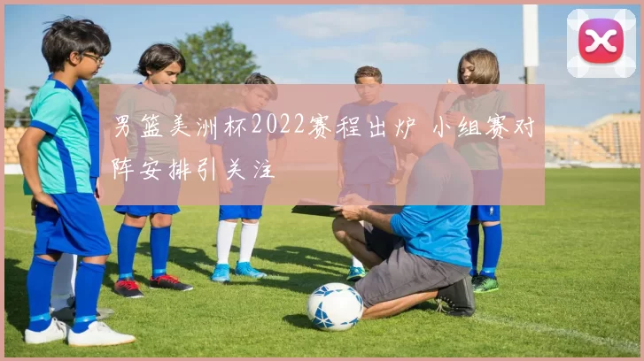 男篮美洲杯2022赛程出炉 小组赛对阵安排引关注