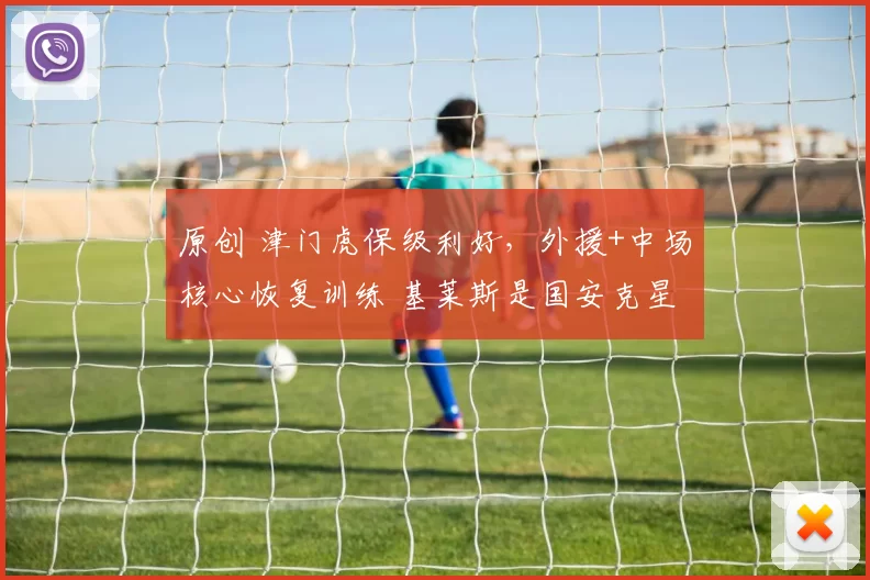 原创 津门虎保级利好，外援+中场核心恢复训练 基莱斯是国安克星 守住1分