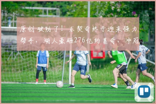 原创 破防了！东契奇终于迎来强力帮手，湖人豪砸276亿约基奇，冲冠阵容稳了！