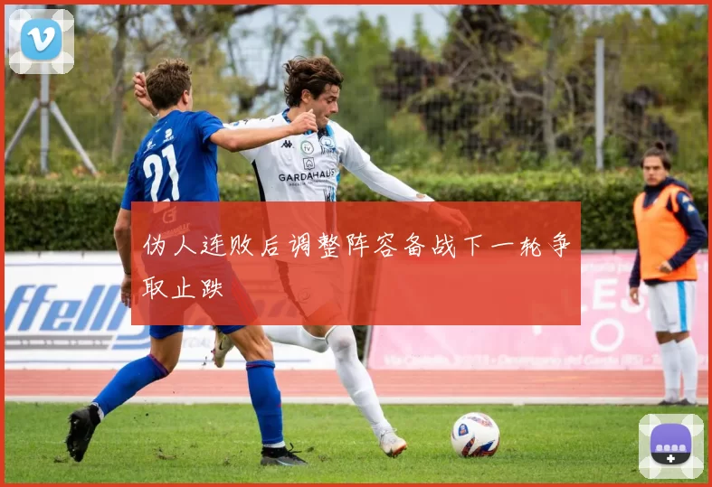 伪人连败后调整阵容备战下一轮争取止跌