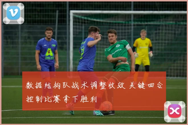 数据结构队战术调整收效 关键回合控制比赛拿下胜利