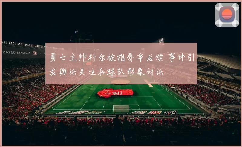 勇士主帅科尔被指辱华后续 事件引发舆论关注和球队形象讨论