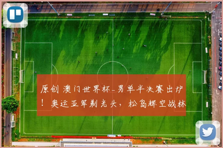 原创 澳门世界杯_男单半决赛出炉！奥运亚军剃光头，松岛辉空战林昀儒、王楚钦，谁能突围？