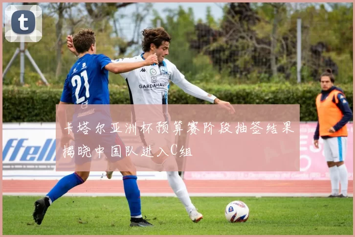 卡塔尔亚洲杯预算赛阶段抽签结果揭晓中国队进入C组