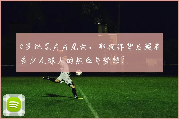 c罗纪录片片尾曲，那旋律背后藏着多少足球人的热血与梦想？