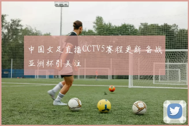 中国女足直播CCTV5赛程更新 备战亚洲杯引关注