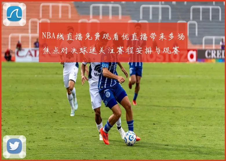 NBA线直播免费观看优直播带来多场焦点对决球迷关注赛程安排与观赛渠道