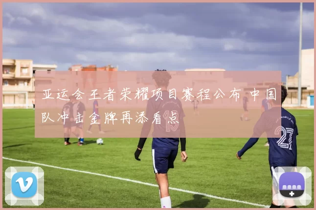 亚运会王者荣耀项目赛程公布 中国队冲击金牌再添看点