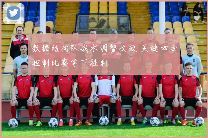 数据结构队战术调整收效 关键回合控制比赛拿下胜利