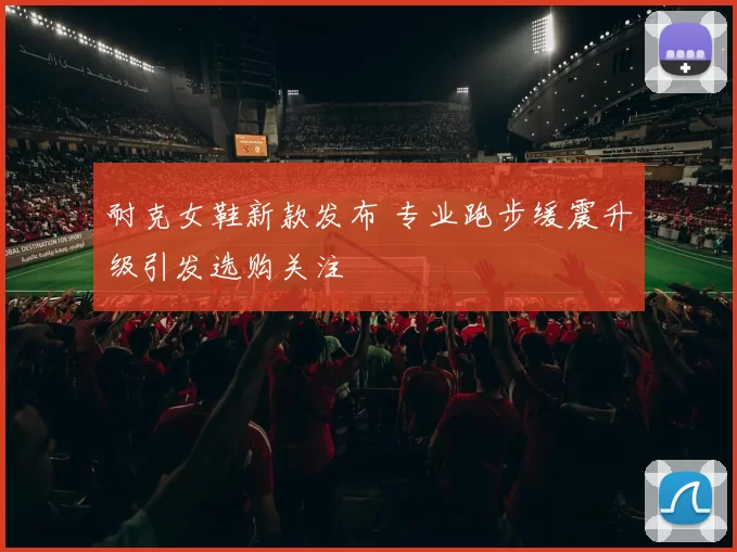 耐克女鞋新款发布 专业跑步缓震升级引发选购关注