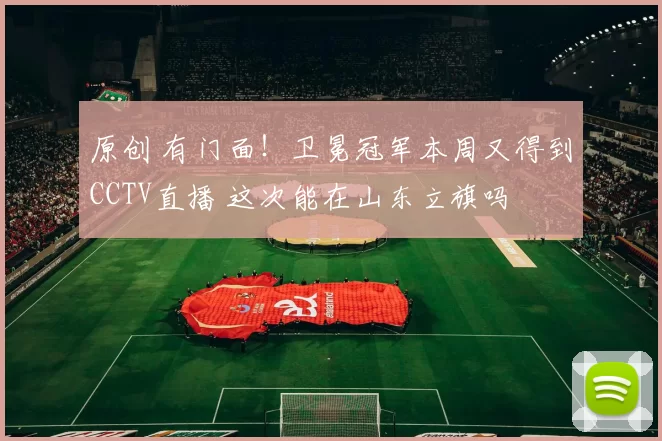 原创 有门面！卫冕冠军本周又得到CCTV直播 这次能在山东立旗吗
